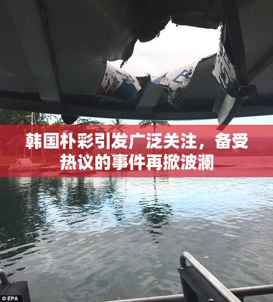 韩国朴彩引发广泛关注，备受热议的事件再掀波澜