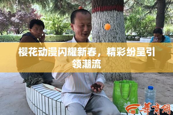 樱花动漫闪耀新春，精彩纷呈引领潮流