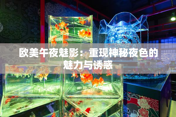 欧美午夜魅影：重现神秘夜色的魅力与诱惑