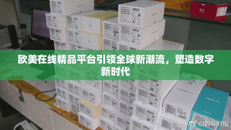 欧美在线精品平台引领全球新潮流，塑造数字新时代