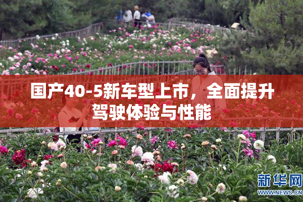 国产40-5新车型上市，全面提升驾驶体验与性能