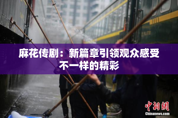 麻花传剧：新篇章引领观众感受不一样的精彩