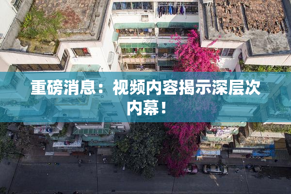 重磅消息：视频内容揭示深层次内幕！