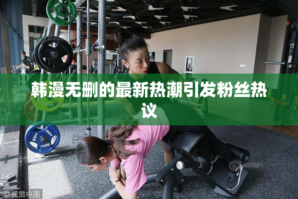 韩漫无删的最新热潮引发粉丝热议