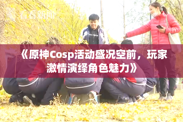 《原神Cosp活动盛况空前，玩家激情演绎角色魅力》