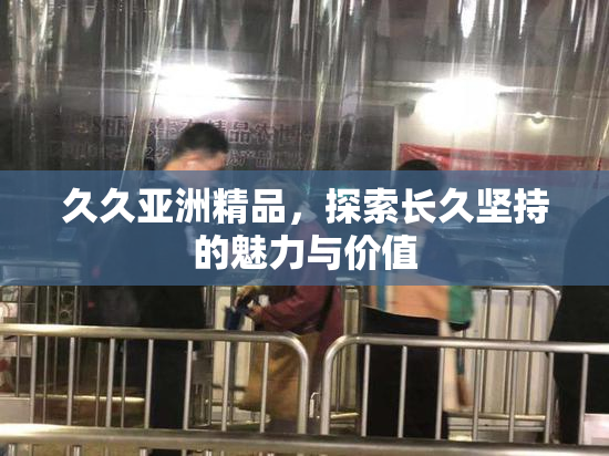 久久亚洲精品，探索长久坚持的魅力与价值