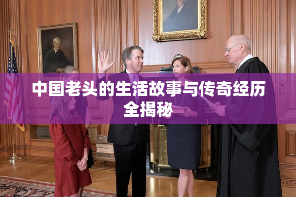 中国老头的生活故事与传奇经历全揭秘