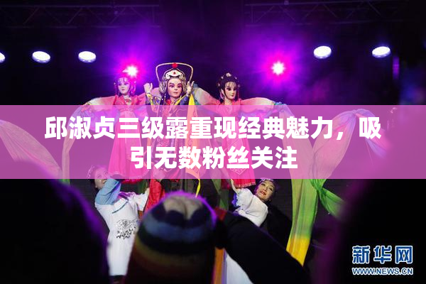 邱淑贞三级露重现经典魅力，吸引无数粉丝关注