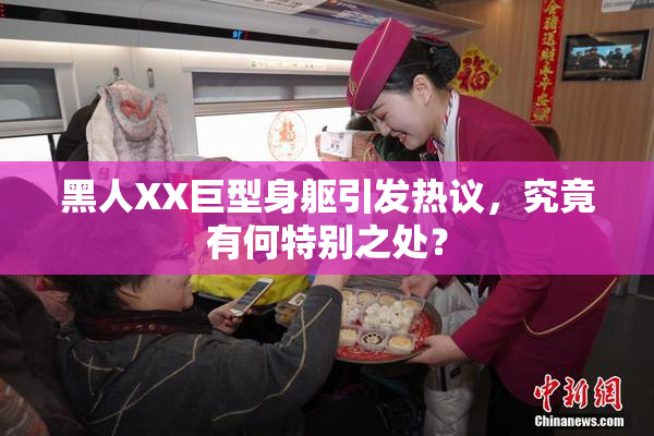 黑人XX巨型身躯引发热议，究竟有何特别之处？