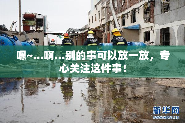 嗯~…啊…别的事可以放一放，专心关注这件事！