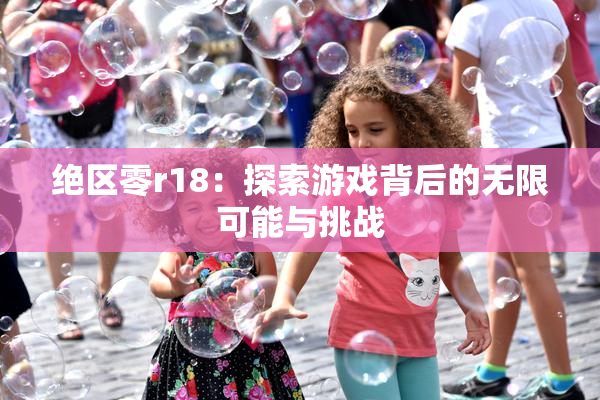 绝区零r18：探索游戏背后的无限可能与挑战