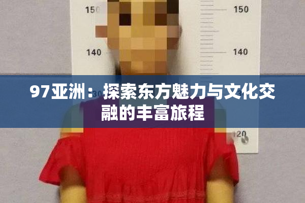 97亚洲：探索东方魅力与文化交融的丰富旅程