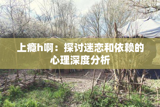 上瘾h啊：探讨迷恋和依赖的心理深度分析