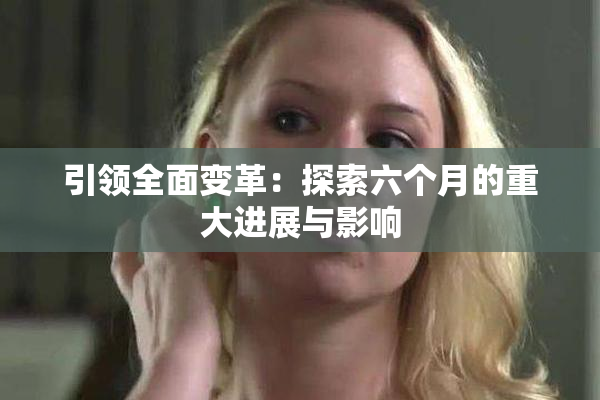 引领全面变革：探索六个月的重大进展与影响