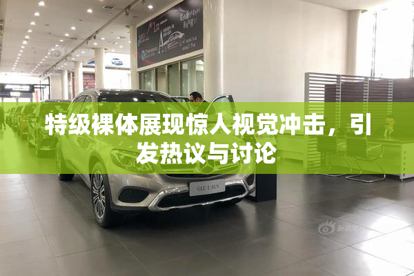 特级裸体展现惊人视觉冲击，引发热议与讨论