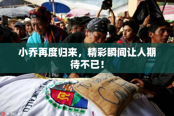 小乔再度归来，精彩瞬间让人期待不已！