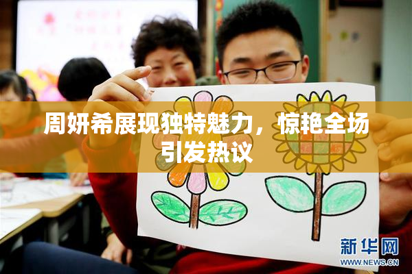 周妍希展现独特魅力，惊艳全场引发热议