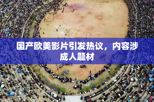 国产欧美影片引发热议，内容涉成人题材