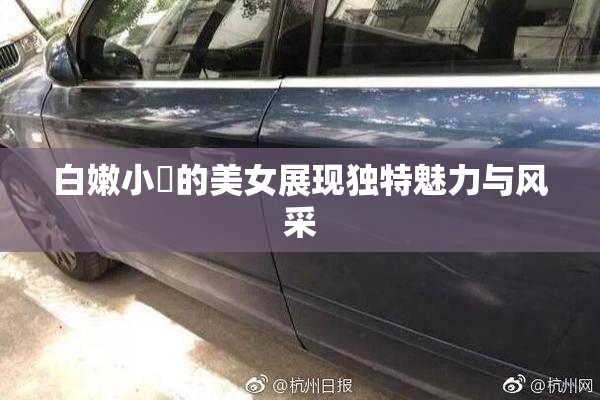 白嫩小泬的美女展现独特魅力与风采