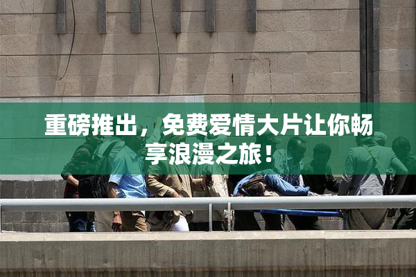 重磅推出，免费爱情大片让你畅享浪漫之旅！