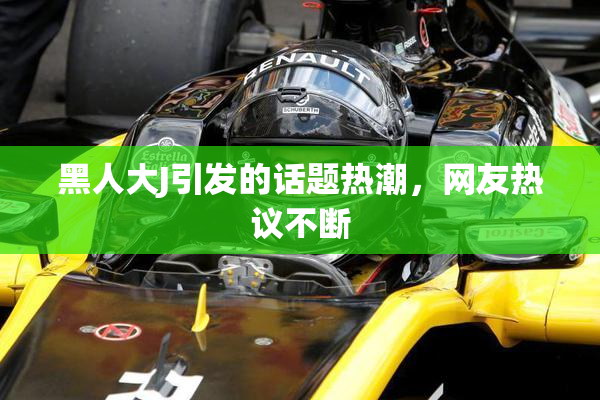 黑人大J引发的话题热潮，网友热议不断