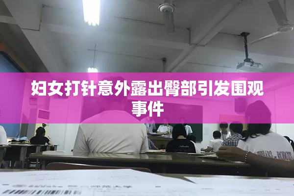 妇女打针意外露出臀部引发围观事件