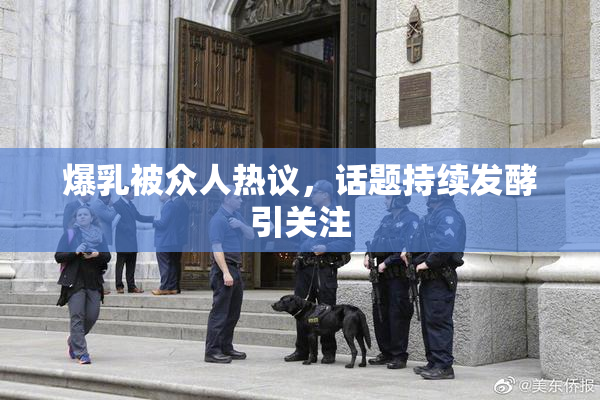 爆乳被众人热议，话题持续发酵引关注
