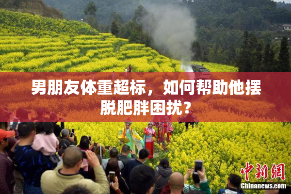男朋友体重超标，如何帮助他摆脱肥胖困扰？