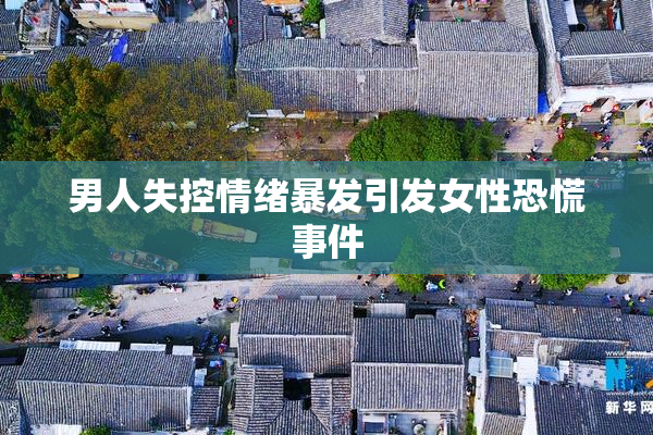 男人失控情绪暴发引发女性恐慌事件