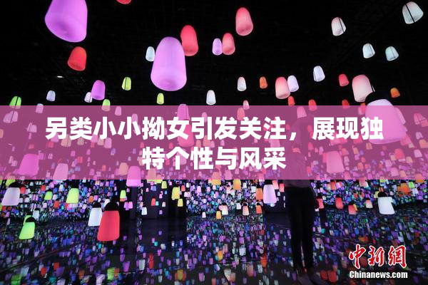 另类小小拗女引发关注，展现独特个性与风采