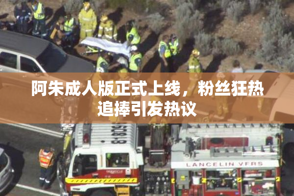 阿朱成人版正式上线，粉丝狂热追捧引发热议