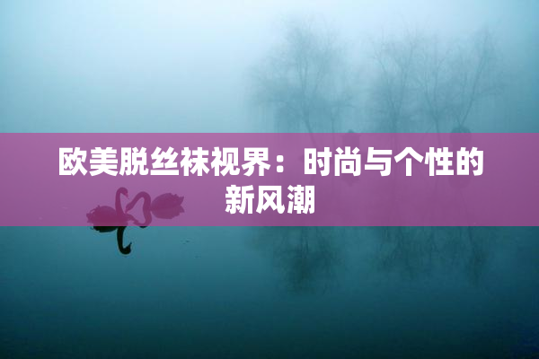 欧美脱丝袜视界：时尚与个性的新风潮