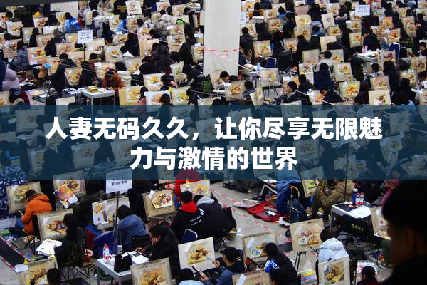 人妻无码久久，让你尽享无限魅力与激情的世界
