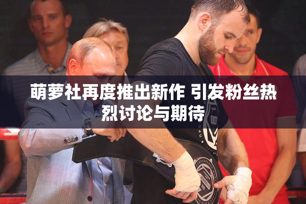 萌萝社再度推出新作 引发粉丝热烈讨论与期待
