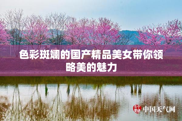 色彩斑斓的国产精品美女带你领略美的魅力