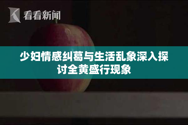 少妇情感纠葛与生活乱象深入探讨全黄盛行现象
