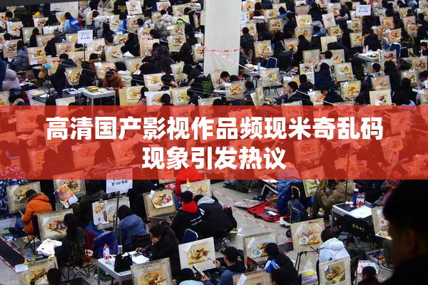高清国产影视作品频现米奇乱码现象引发热议