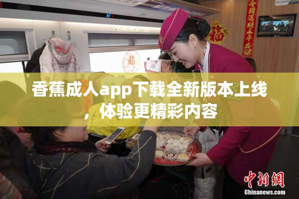 香蕉成人app下载全新版本上线，体验更精彩内容
