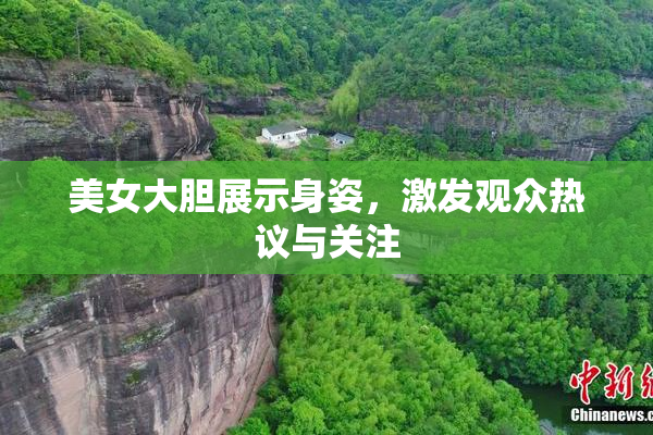 美女大胆展示身姿，激发观众热议与关注