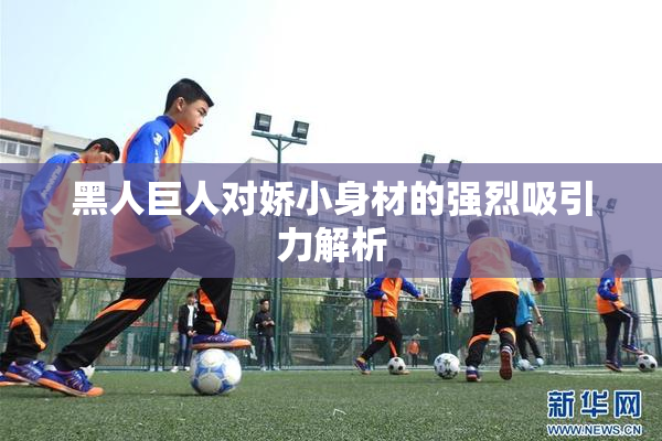 黑人巨人对娇小身材的强烈吸引力解析
