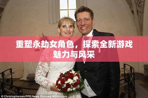 重塑永劫女角色，探索全新游戏魅力与风采