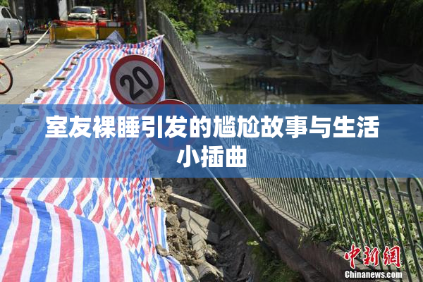 室友裸睡引发的尴尬故事与生活小插曲