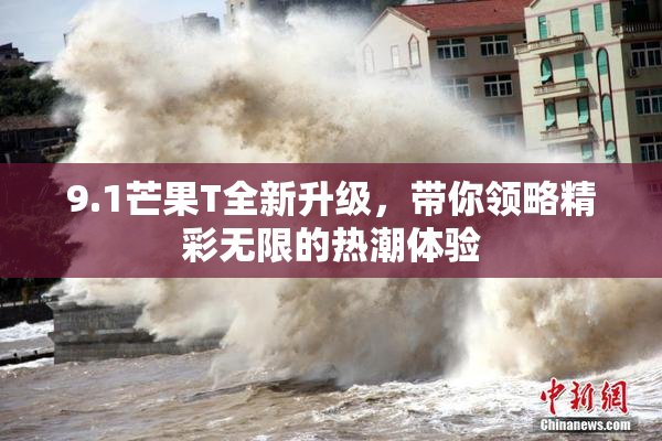 9.1芒果T全新升级，带你领略精彩无限的热潮体验