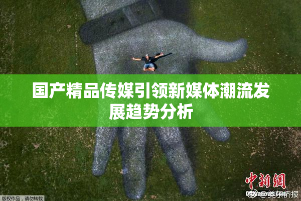 国产精品传媒引领新媒体潮流发展趋势分析