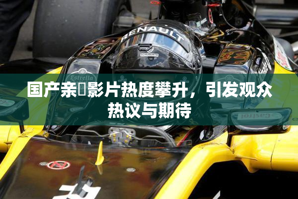 国产亲妺影片热度攀升，引发观众热议与期待