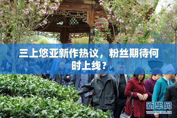 三上悠亚新作热议，粉丝期待何时上线？