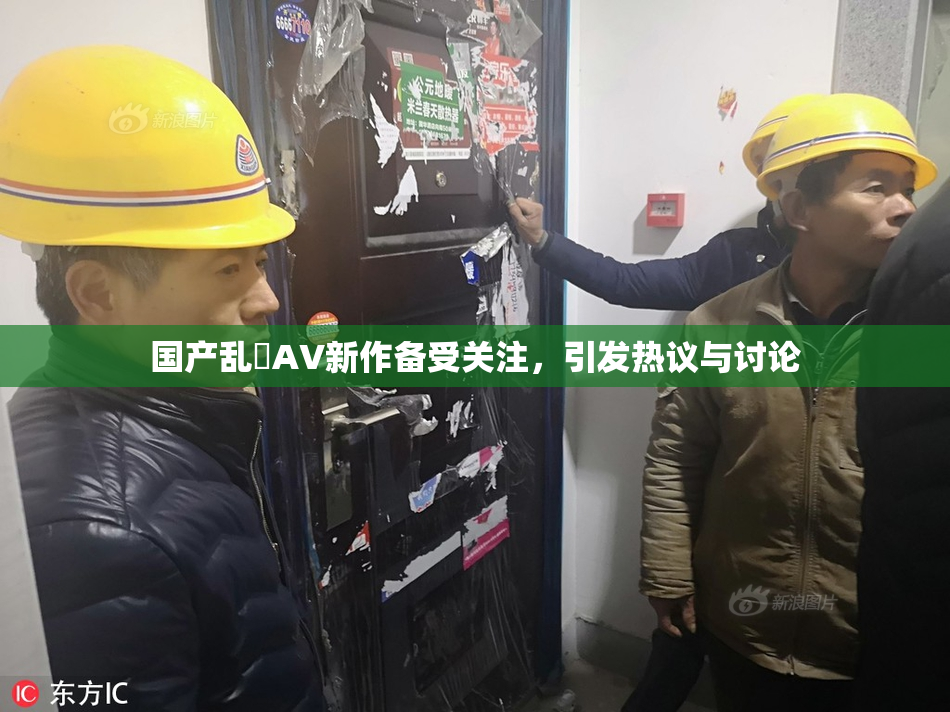 国产乱婬AV新作备受关注，引发热议与讨论
