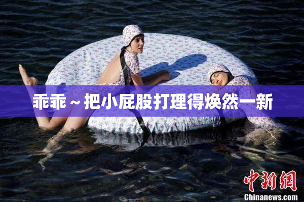 乖乖～把小屁股打理得焕然一新