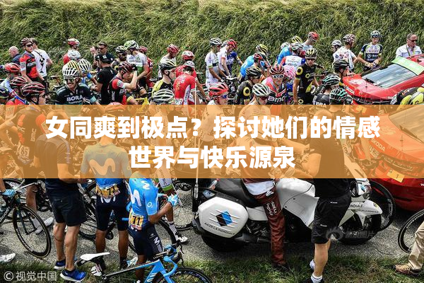 女同爽到极点？探讨她们的情感世界与快乐源泉