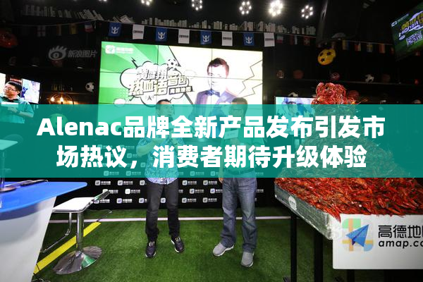Alenac品牌全新产品发布引发市场热议，消费者期待升级体验